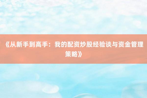 《从新手到高手：我的配资炒股经验谈与资金管理策略》
