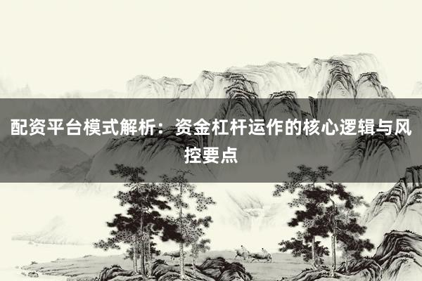 配资平台模式解析：资金杠杆运作的核心逻辑与风控要点