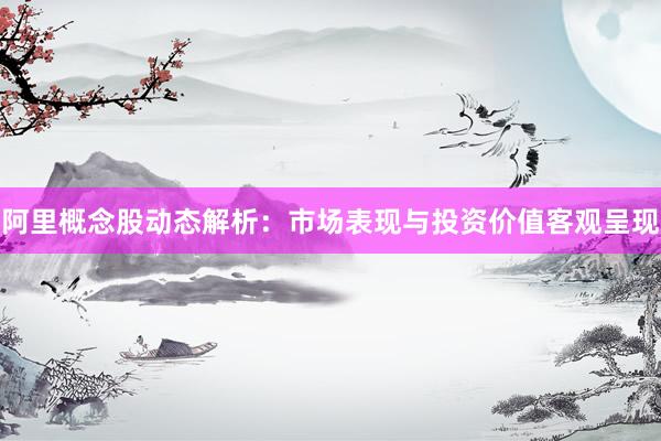 阿里概念股动态解析：市场表现与投资价值客观呈现