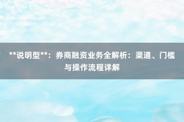 **说明型**：券商融资业务全解析：渠道、门槛与操作流程详解