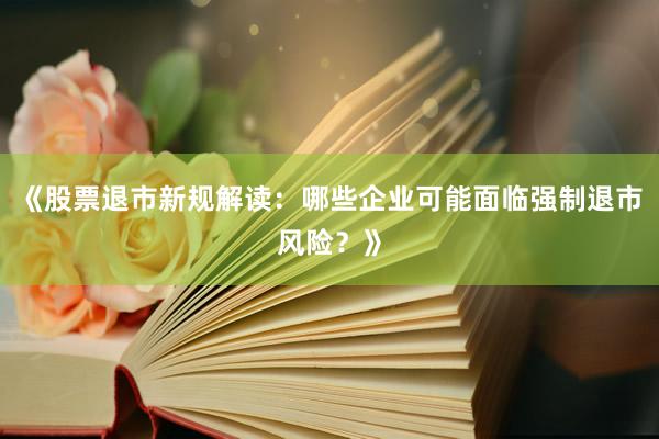 《股票退市新规解读：哪些企业可能面临强制退市风险？》