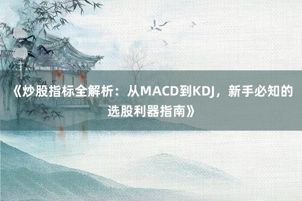 《炒股指标全解析：从MACD到KDJ，新手必知的选股利器指南》