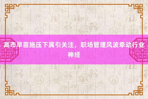 高市早苗施压下属引关注，职场管理风波牵动行业神经