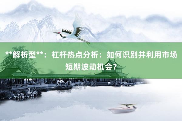 **解析型**：杠杆热点分析：如何识别并利用市场短期波动机会？