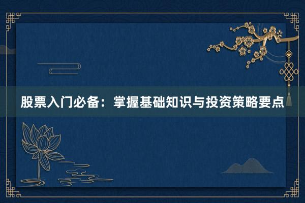 股票入门必备：掌握基础知识与投资策略要点