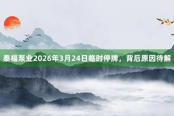 泰福泵业2026年3月24日临时停牌，背后原因待解