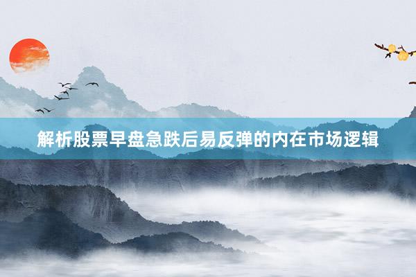 解析股票早盘急跌后易反弹的内在市场逻辑