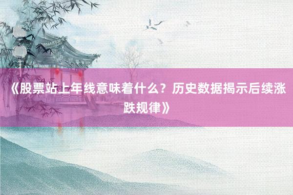 《股票站上年线意味着什么？历史数据揭示后续涨跌规律》