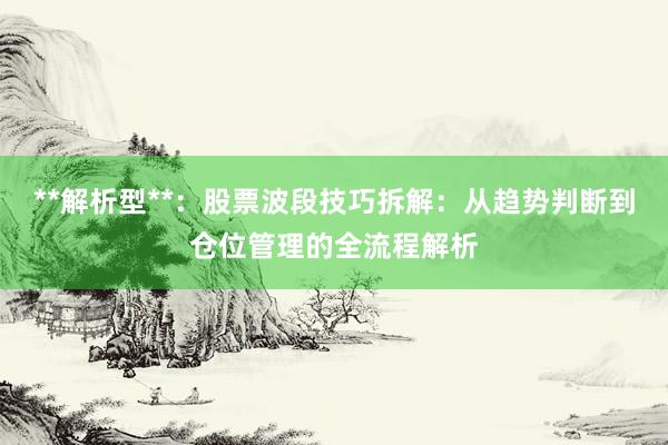 **解析型**：股票波段技巧拆解：从趋势判断到仓位管理的全流程解析