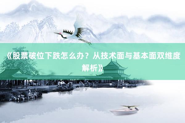 《股票破位下跌怎么办？从技术面与基本面双维度解析》