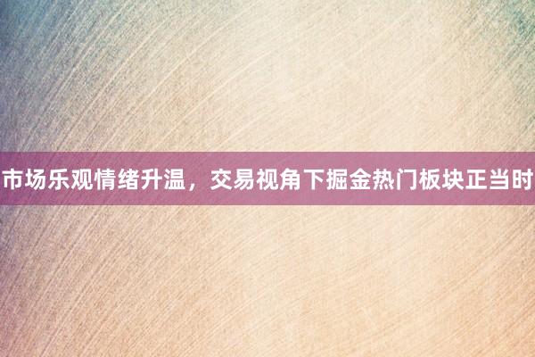 市场乐观情绪升温，交易视角下掘金热门板块正当时