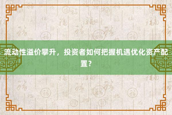 流动性溢价攀升，投资者如何把握机遇优化资产配置？