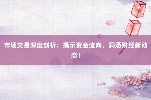 市场交易深度剖析：揭示资金流向，洞悉财经新动态！