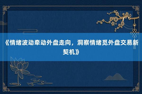 《情绪波动牵动外盘走向，洞察情绪觅外盘交易新契机》