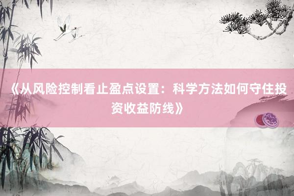 《从风险控制看止盈点设置：科学方法如何守住投资收益防线》