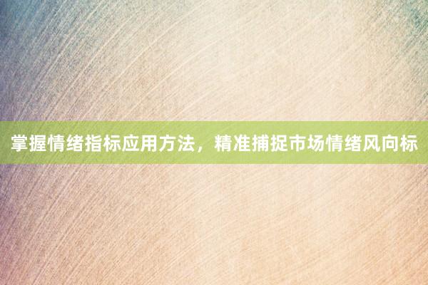 掌握情绪指标应用方法，精准捕捉市场情绪风向标