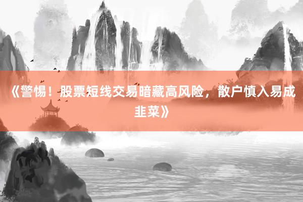 《警惕！股票短线交易暗藏高风险，散户慎入易成韭菜》