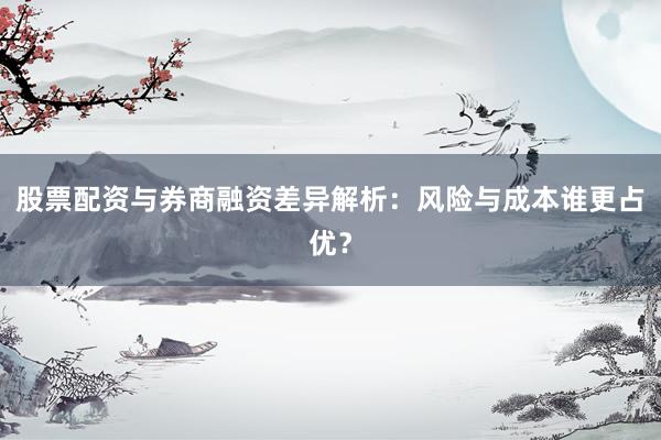 股票配资与券商融资差异解析：风险与成本谁更占优？