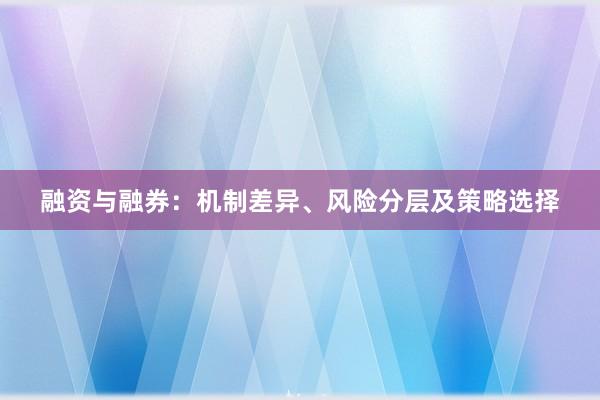 融资与融券：机制差异、风险分层及策略选择