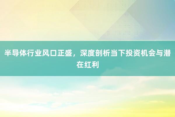 半导体行业风口正盛，深度剖析当下投资机会与潜在红利