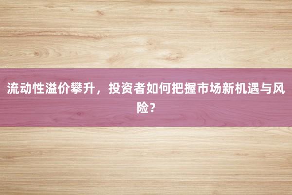 流动性溢价攀升，投资者如何把握市场新机遇与风险？
