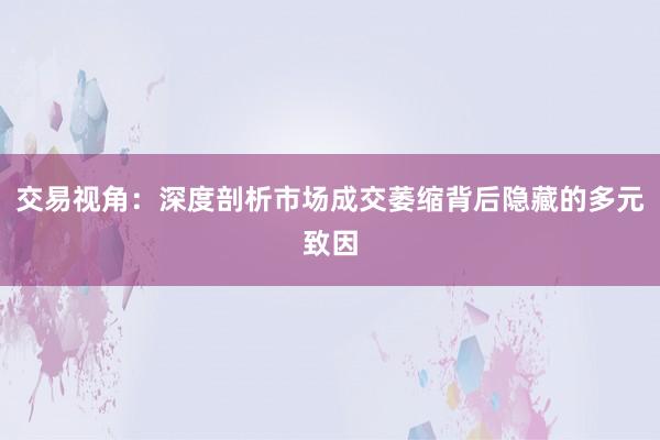 交易视角：深度剖析市场成交萎缩背后隐藏的多元致因
