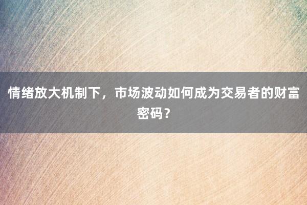 情绪放大机制下，市场波动如何成为交易者的财富密码？