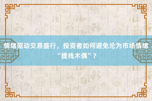 情绪驱动交易盛行，投资者如何避免沦为市场情绪“提线木偶”？