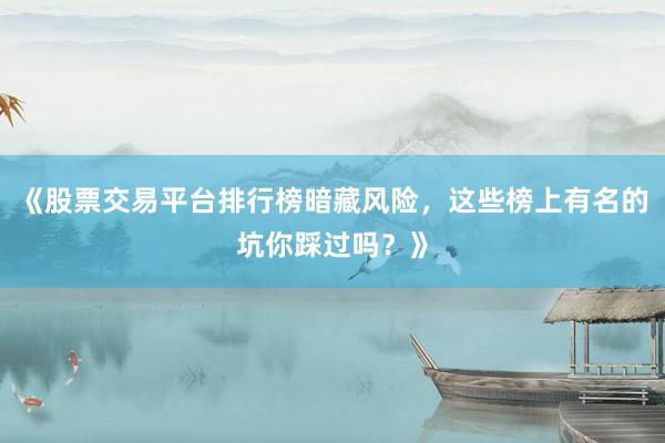 《股票交易平台排行榜暗藏风险，这些榜上有名的坑你踩过吗？》