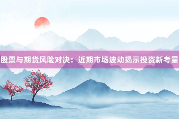 股票与期货风险对决：近期市场波动揭示投资新考量