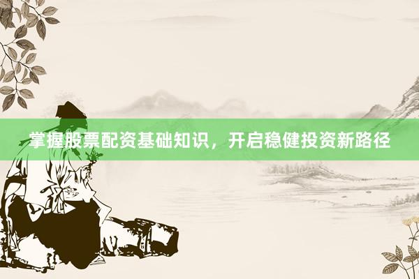 掌握股票配资基础知识，开启稳健投资新路径