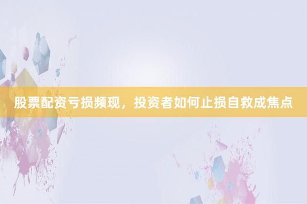 股票配资亏损频现，投资者如何止损自救成焦点