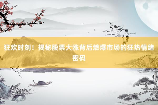 狂欢时刻！揭秘股票大涨背后燃爆市场的狂热情绪密码