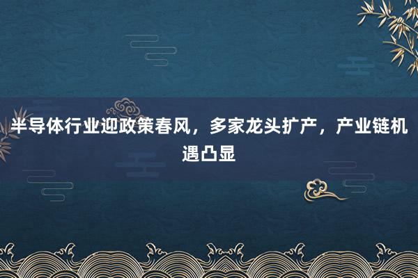 半导体行业迎政策春风，多家龙头扩产，产业链机遇凸显