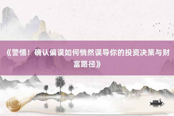 《警惕！确认偏误如何悄然误导你的投资决策与财富路径》