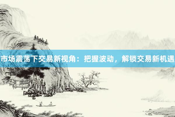 市场震荡下交易新视角：把握波动，解锁交易新机遇