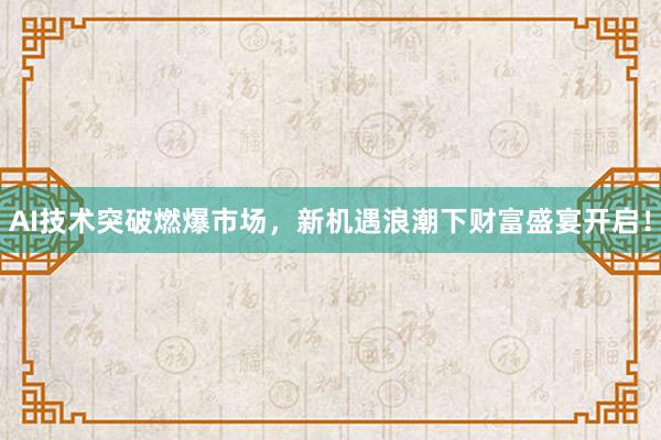 AI技术突破燃爆市场，新机遇浪潮下财富盛宴开启！