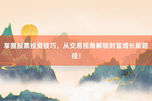 掌握股票投资技巧，从交易视角解锁财富增长新路径！