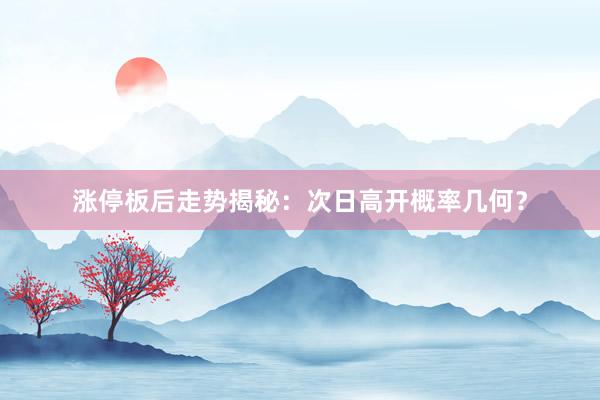 涨停板后走势揭秘：次日高开概率几何？