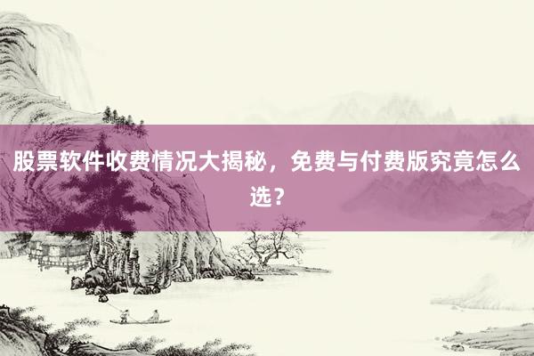股票软件收费情况大揭秘，免费与付费版究竟怎么选？