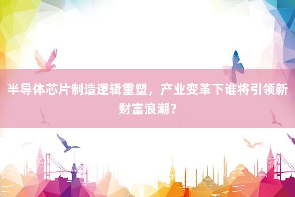 半导体芯片制造逻辑重塑，产业变革下谁将引领新财富浪潮？