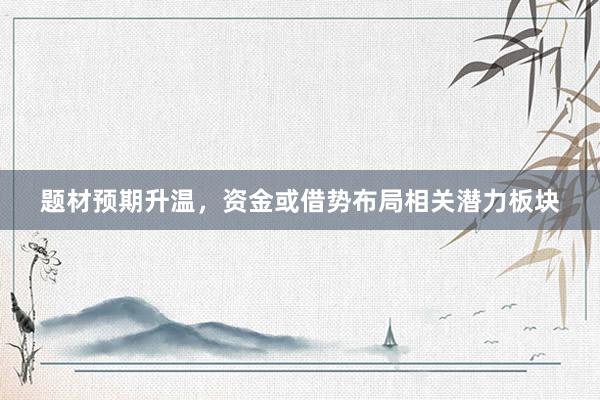 题材预期升温，资金或借势布局相关潜力板块