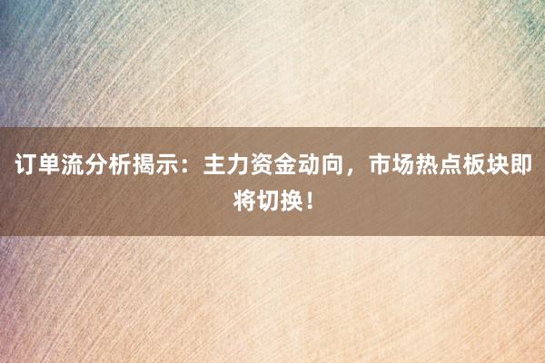 订单流分析揭示：主力资金动向，市场热点板块即将切换！
