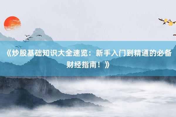 《炒股基础知识大全速览：新手入门到精通的必备财经指南！》