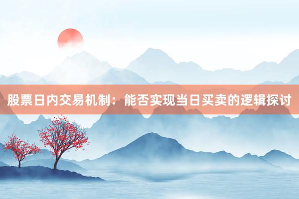 股票日内交易机制：能否实现当日买卖的逻辑探讨