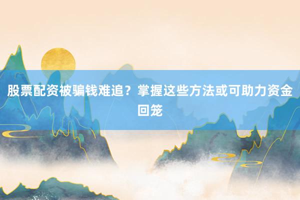 股票配资被骗钱难追？掌握这些方法或可助力资金回笼