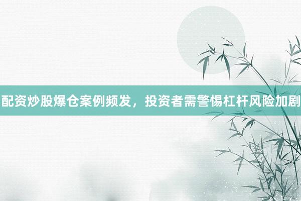 配资炒股爆仓案例频发，投资者需警惕杠杆风险加剧