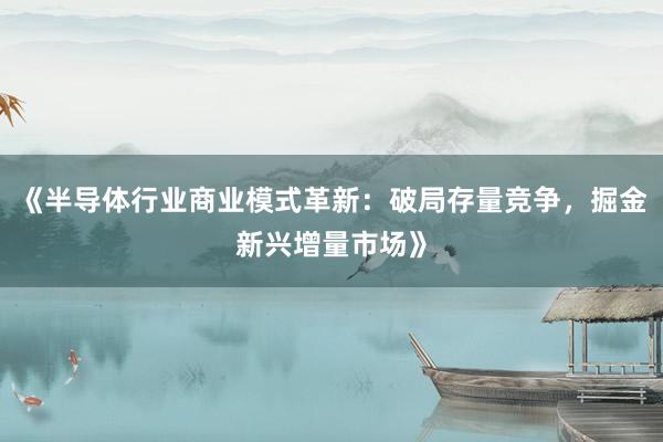 《半导体行业商业模式革新：破局存量竞争，掘金新兴增量市场》