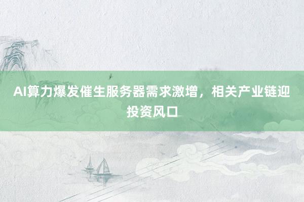AI算力爆发催生服务器需求激增，相关产业链迎投资风口