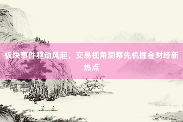 板块事件驱动风起，交易视角洞察先机掘金财经新热点
